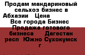 Продам мандариновый сельхоз-бизнес в Абхазии › Цена ­ 1 000 000 - Все города Бизнес » Продажа готового бизнеса   . Дагестан респ.,Южно-Сухокумск г.